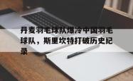 LOL决赛-关于丹麦羽毛球队爆冷中国羽毛球队，斯里坎特打破历史纪录的信息
