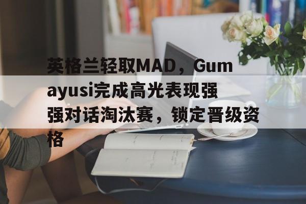 英格兰轻取MAD,Gumayusi完成高光表现强强对话淘汰赛,锁定晋级资格 英格兰轻取MAD,Gumayusi完成高光表现强强对话淘汰赛,锁定晋级资格