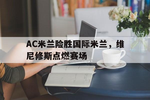 包含AC米兰险胜国际米兰，维尼修斯点燃赛场的词条