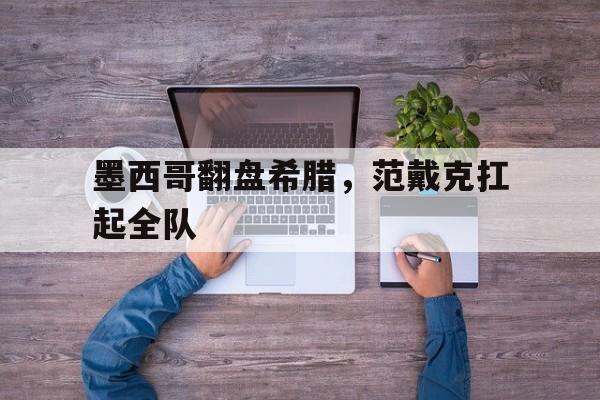 墨西哥翻盘希腊，范戴克扛起全队